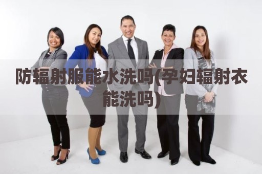 防辐射服能水洗吗(孕妇辐射衣能洗吗)