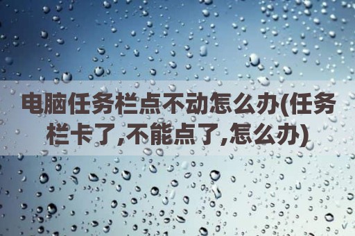 电脑任务栏点不动怎么办(任务栏卡了,不能点了,怎么办)