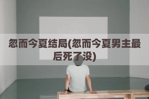 忽而今夏结局(忽而今夏男主最后死了没)