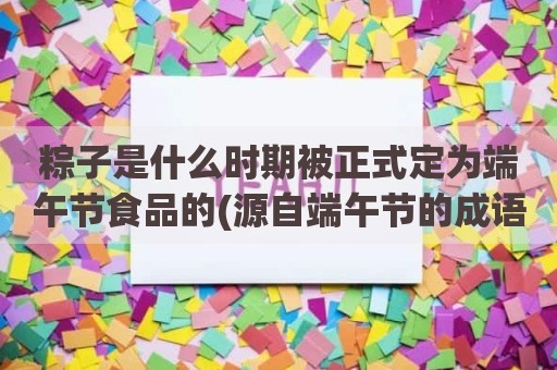粽子是什么时期被正式定为端午节食品的(源自端午节的成语有哪些)