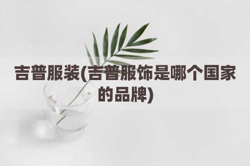 吉普服装(吉普服饰是哪个国家的品牌)