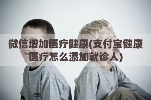 微信增加医疗健康(支付宝健康医疗怎么添加就诊人)