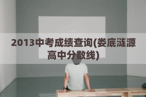 2013中考成绩查询(娄底涟源高中分数线)