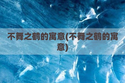 不舞之鹤的寓意(不舞之鹤的寓意)