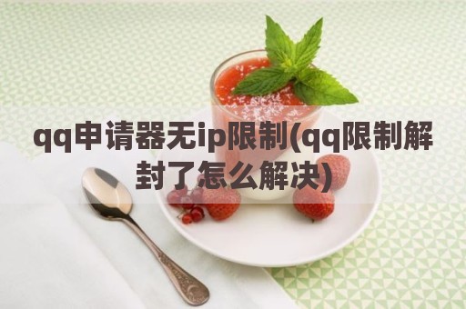 qq申请器无ip限制(qq限制解封了怎么解决)