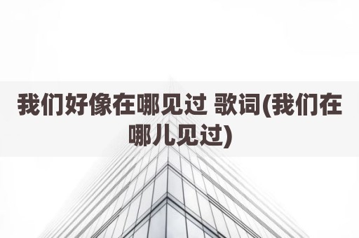我们好像在哪见过 歌词(我们在哪儿见过)
