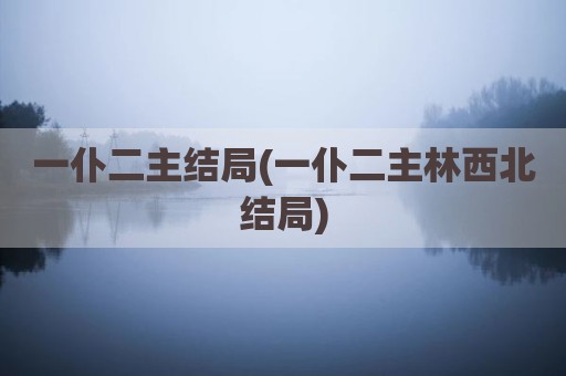 一仆二主结局(一仆二主林西北结局)