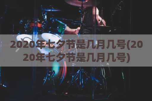 2020年七夕节是几月几号(2020年七夕节是几月几号)