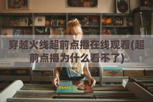 穿越火线超前点播在线观看(超前点播为什么看不了)