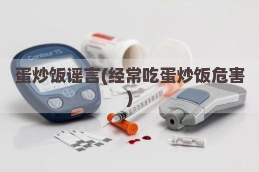 蛋炒饭谣言(经常吃蛋炒饭危害)