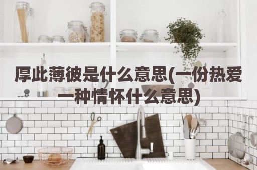厚此薄彼是什么意思(一份热爱一种情怀什么意思)