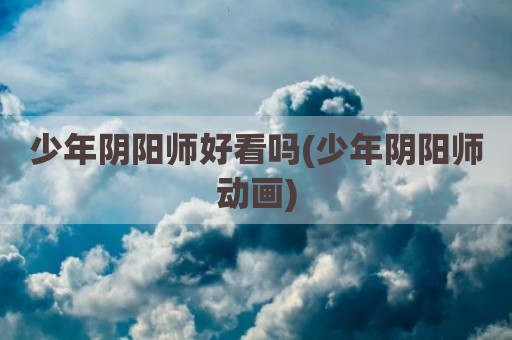 少年阴阳师好看吗(少年阴阳师动画)