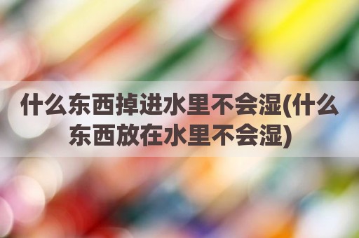 什么东西掉进水里不会湿(什么东西放在水里不会湿)