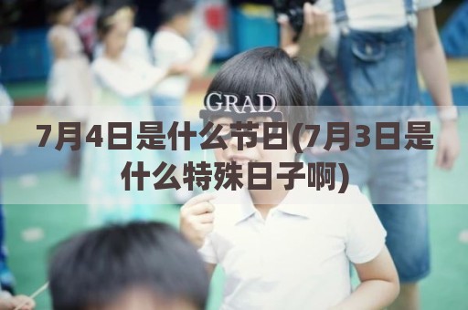 7月4日是什么节日(7月3日是什么特殊日子啊)