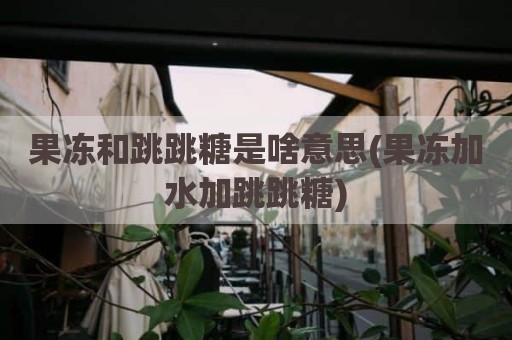 果冻和跳跳糖是啥意思(果冻加水加跳跳糖)