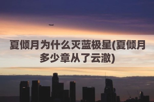 夏倾月为什么灭蓝极星(夏倾月多少章从了云澈)