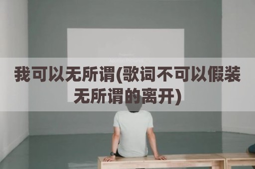 我可以无所谓(歌词不可以假装无所谓的离开)