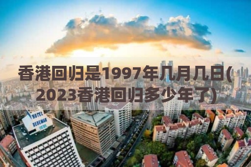 香港回归是1997年几月几日(2023香港回归多少年了)