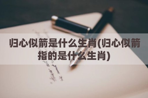 归心似箭是什么生肖(归心似箭指的是什么生肖)
