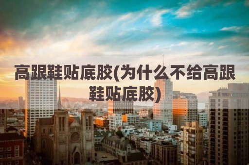 高跟鞋贴底胶(为什么不给高跟鞋贴底胶)