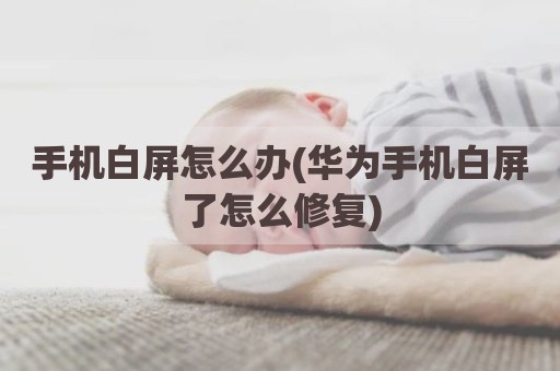 手机白屏怎么办(华为手机白屏了怎么修复)