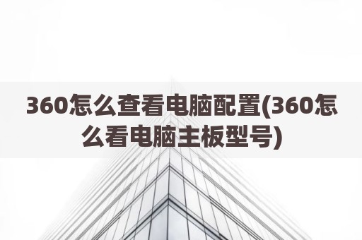 360怎么查看电脑配置(360怎么看电脑主板型号)