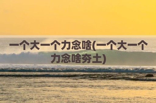 一个大一个力念啥(一个大一个力念啥夯土)