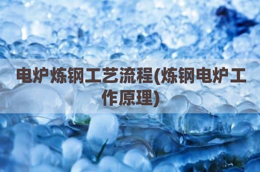 电炉炼钢工艺流程(炼钢电炉工作原理)
