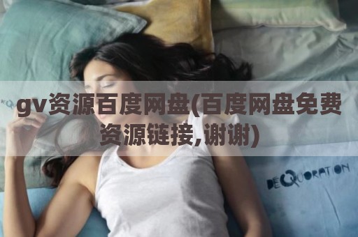 gv资源百度网盘(百度网盘免费资源链接,谢谢)