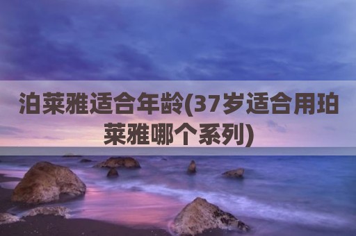 泊莱雅适合年龄(37岁适合用珀莱雅哪个系列)