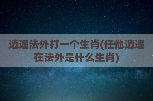 逍遥法外打一个生肖(任他逍遥在法外是什么生肖)