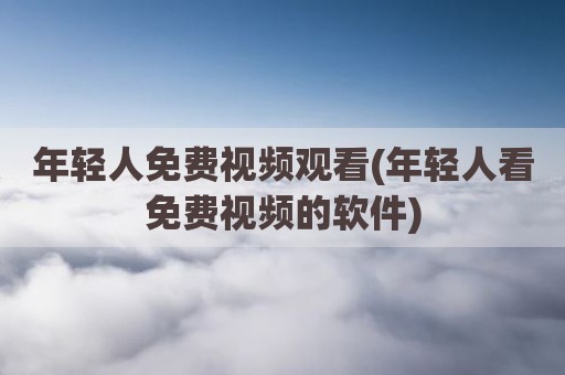 年轻人免费视频观看(年轻人看免费视频的软件)