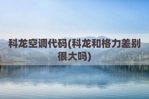 科龙空调代码(科龙和格力差别很大吗)