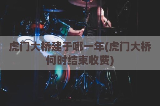 虎门大桥建于哪一年(虎门大桥何时结束收费)