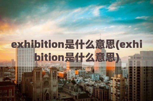 exhibition是什么意思(exhibition是什么意思)
