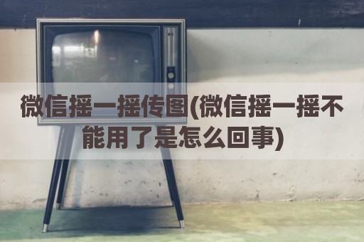 微信摇一摇传图(微信摇一摇不能用了是怎么回事)