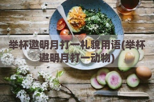 举杯邀明月打一礼貌用语(举杯邀明月打一动物)