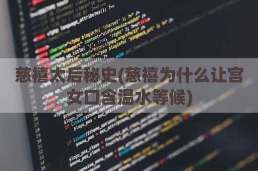 慈禧太后秘史(慈禧为什么让宫女口含温水等候)