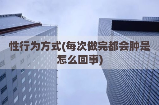 性行为方式(每次做完都会肿是怎么回事)