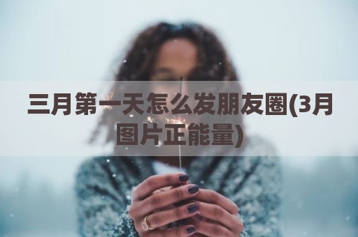 三月第一天怎么发朋友圈(3月图片正能量)