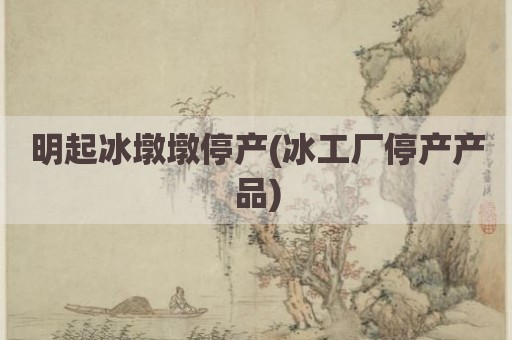 明起冰墩墩停产(冰工厂停产产品)
