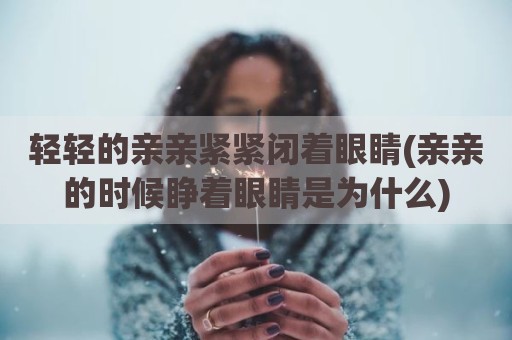 轻轻的亲亲紧紧闭着眼睛(亲亲的时候睁着眼睛是为什么)