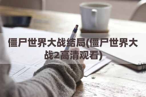 僵尸世界大战结局(僵尸世界大战2高清观看)