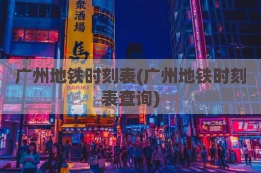 广州地铁时刻表(广州地铁时刻表查询)