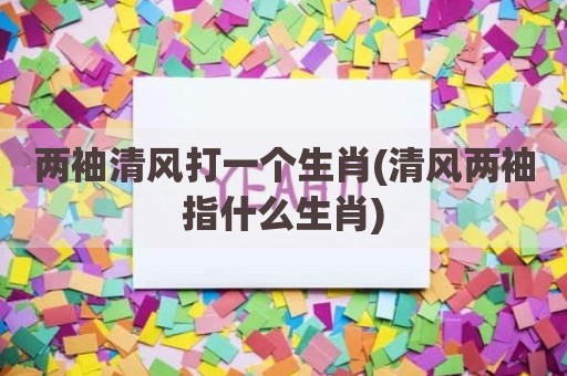 两袖清风打一个生肖(清风两袖指什么生肖)