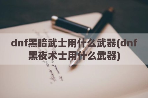 dnf黑暗武士用什么武器(dnf黑夜术士用什么武器)