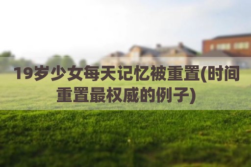 19岁少女每天记忆被重置(时间重置最权威的例子)