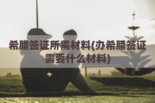 希腊签证所需材料(办希腊签证需要什么材料)