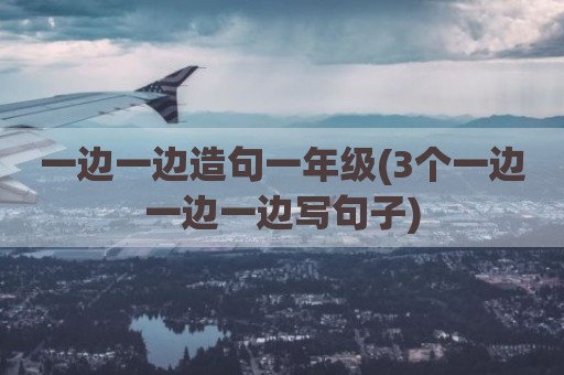 一边一边造句一年级(3个一边一边一边写句子)