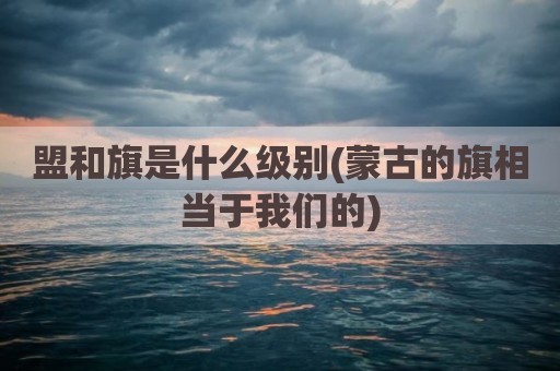 盟和旗是什么级别(蒙古的旗相当于我们的)